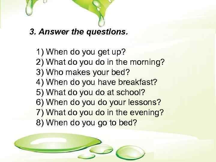 3. Answer the questions. 1) When do you get up? 2) What do you