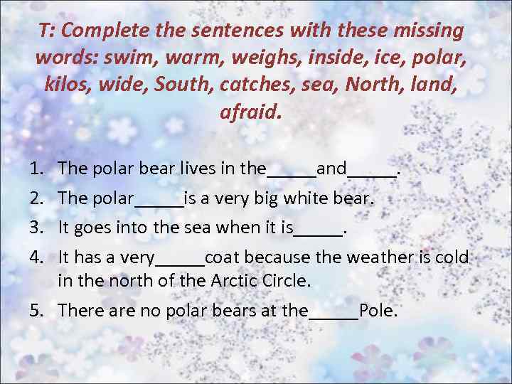 T: Complete the sentences with these missing words: swim, warm, weighs, inside, ice, polar,