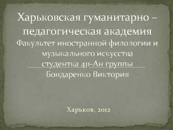 Харьковская гуманитарно – педагогическая академия Факультет иностранной филологии и музыкального искусства студентка 411 -Ан