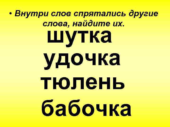  • Внутри слов спрятались другие слова, найдите их. шутка удочка тюлень бабочка 