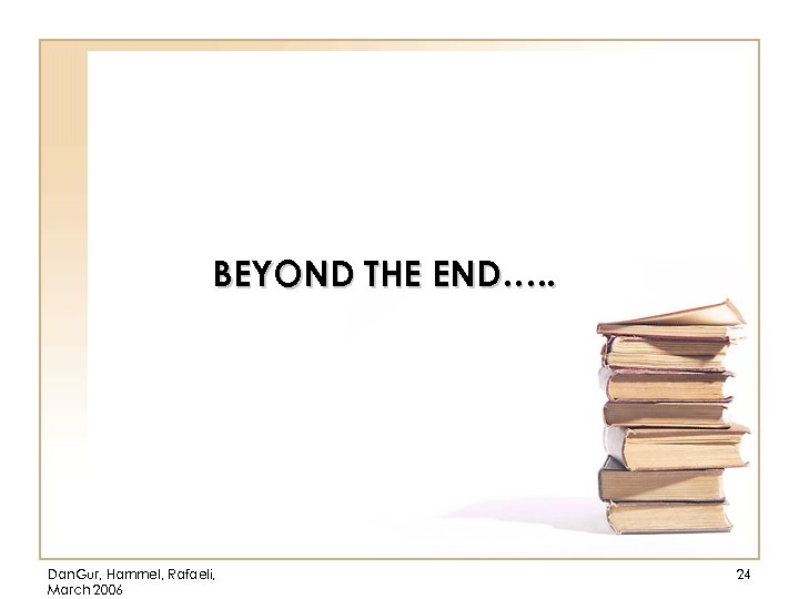 BEYOND THE END…. . Dan. Gur, Hammel, Rafaeli, March 2006 24 