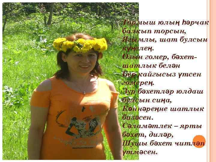 Тормыш юлың һәрчак балкып торсын, Ягымлы, шат булсын күңелең. Озын гомер, бәхетшатлык белән Бер