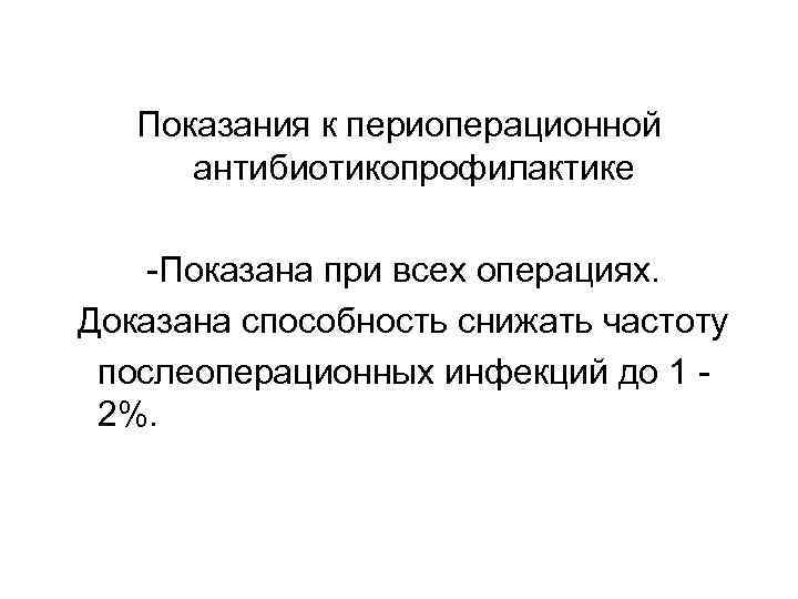 Показания к периоперационной антибиотикопрофилактике -Показана при всех операциях. Доказана способность снижать частоту послеоперационных инфекций