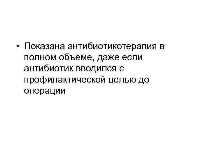  • Показана антибиотикотерапия в полном объеме, даже если антибиотик вводился с профилактической целью