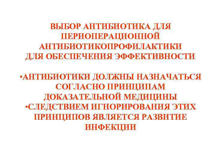 ВЫБОР АНТИБИОТИКА ДЛЯ ПЕРИОПЕРАЦИОННОЙ АНТИБИОТИКОПРОФИЛАКТИКИ ДЛЯ ОБЕСПЕЧЕНИЯ ЭФФЕКТИВНОСТИ • АНТИБИОТИКИ ДОЛЖНЫ НАЗНАЧАТЬСЯ СОГЛАСНО ПРИНЦИПАМ