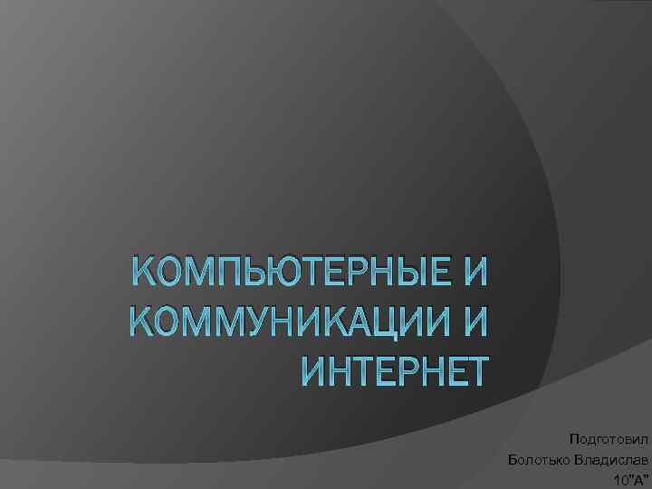 КОМПЬЮТЕРНЫЕ И КОММУНИКАЦИИ И ИНТЕРНЕТ Подготовил Болотько Владислав 10”А” 