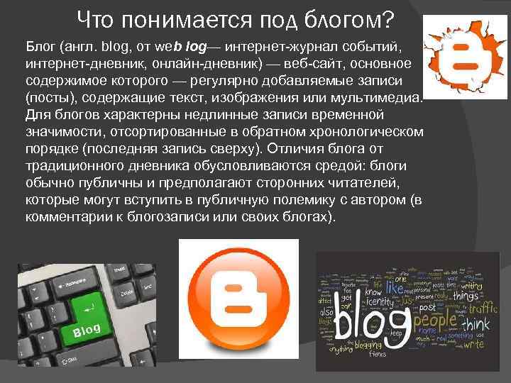 Что понимается под блогом? Блог (англ. blog, от web log— интернет-журнал событий, интернет-дневник, онлайн-дневник)