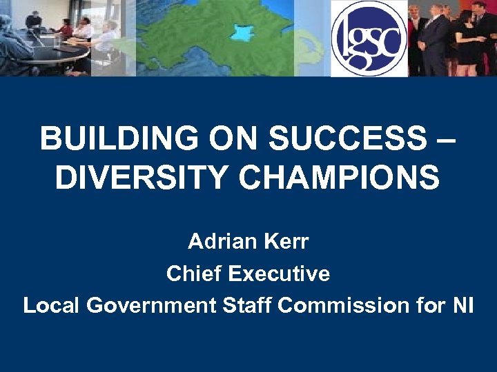 BUILDING ON SUCCESS – DIVERSITY CHAMPIONS Adrian Kerr Chief Executive Local Government Staff Commission