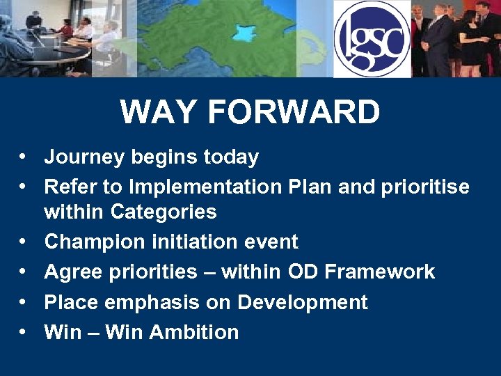 WAY FORWARD • Journey begins today • Refer to Implementation Plan and prioritise within