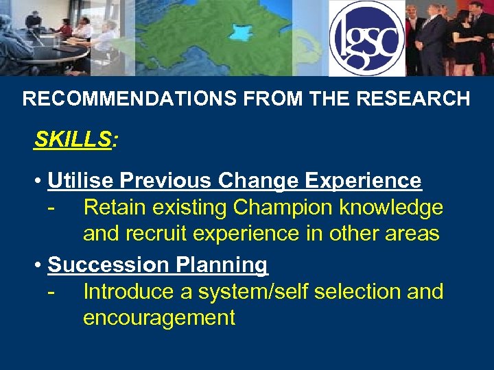 RECOMMENDATIONS FROM THE RESEARCH SKILLS: • Utilise Previous Change Experience - Retain existing Champion