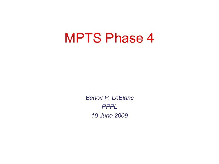 MPTS Phase 4 Benoit P. Le. Blanc PPPL 19 June 2009 