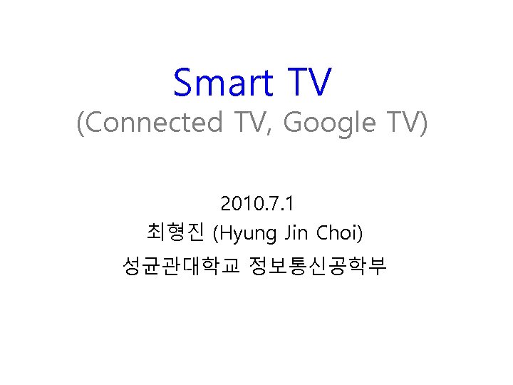 Smart TV (Connected TV, Google TV) 2010. 7. 1 최형진 (Hyung Jin Choi) 성균관대학교