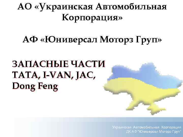 АО «Украинская Автомобильная Корпорация» АФ «Юниверсал Моторз Груп» ЗАПАСНЫЕ ЧАСТИ TATA, I-VAN, JAC, Dong