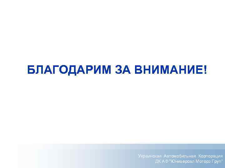 БЛАГОДАРИМ ЗА ВНИМАНИЕ! Украинская Автомобильная Корпорация ДК АФ “Юниверсал Моторз Груп” 