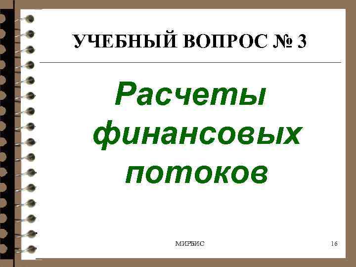 УЧЕБНЫЙ ВОПРОС № 3 Расчеты финансовых потоков МИРБИС 16 