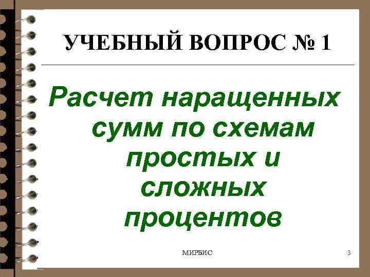 УЧЕБНЫЙ ВОПРОС № 1 Расчет наращенных сумм по схемам простых и сложных процентов МИРБИС