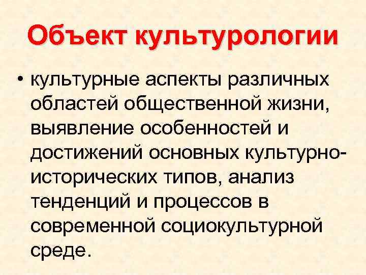 Объект культурологии • культурные аспекты различных областей общественной жизни, выявление особенностей и достижений основных