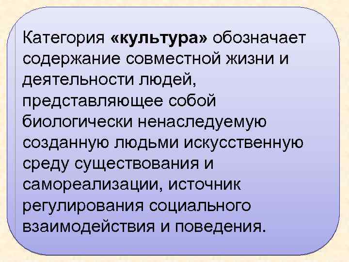 Категория «культура» обозначает содержание совместной жизни и деятельности людей, представляющее собой биологически ненаследуемую созданную