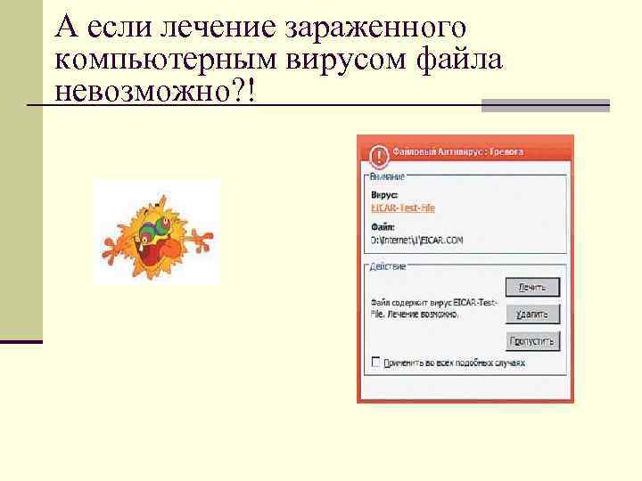 А если лечение зараженного компьютерным вирусом файла невозможно? ! 