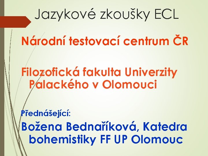 Jazykové zkoušky ECL Národní testovací centrum ČR Filozofická fakulta Univerzity Palackého v Olomouci Přednášející: