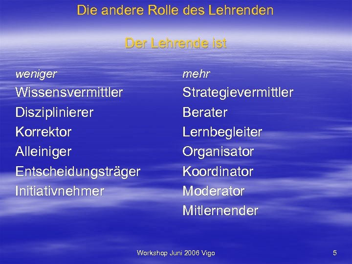 Die andere Rolle des Lehrenden Der Lehrende ist weniger mehr Wissensvermittler Disziplinierer Korrektor Alleiniger