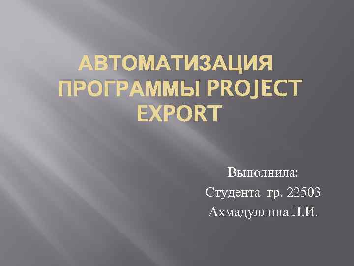 АВТОМАТИЗАЦИЯ ПРОГРАММЫ PROJECT EXPORT Выполнила: Студента гр. 22503 Ахмадуллина Л. И. 