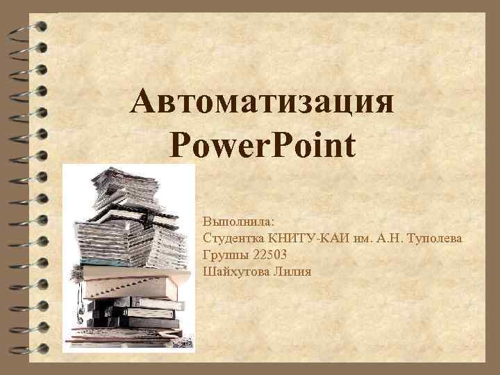 Автоматизация Power. Point Выполнила: Студентка КНИТУ-КАИ им. А. Н. Туполева Группы 22503 Шайхутова Лилия