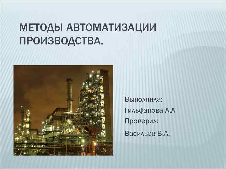 МЕТОДЫ АВТОМАТИЗАЦИИ ПРОИЗВОДСТВА. Выполнила: Гильфанова А. А Проверил: Васильев В. Л. 