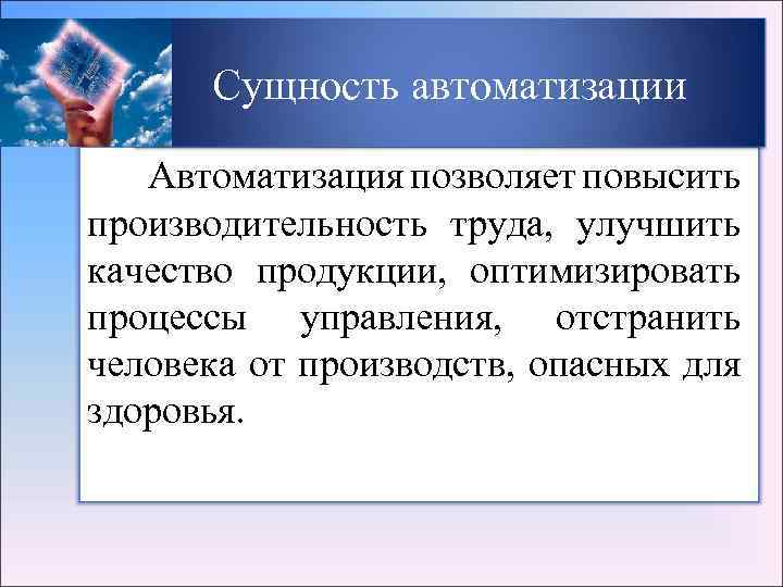 Сущность автоматизации Автоматизация позволяет повысить производительность труда, улучшить качество продукции, оптимизировать процессы управления, отстранить