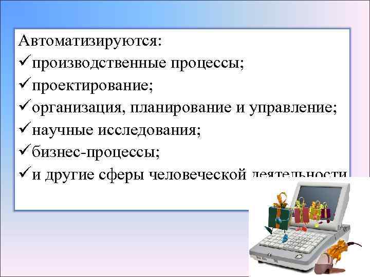 Автоматизируются: üпроизводственные процессы; üпроектирование; üорганизация, планирование и управление; üнаучные исследования; üбизнес-процессы; üи другие сферы