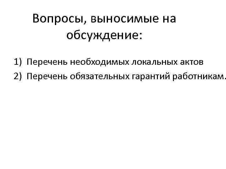 Вопросы, выносимые на обсуждение: 1) Перечень необходимых локальных актов 2) Перечень обязательных гарантий работникам.