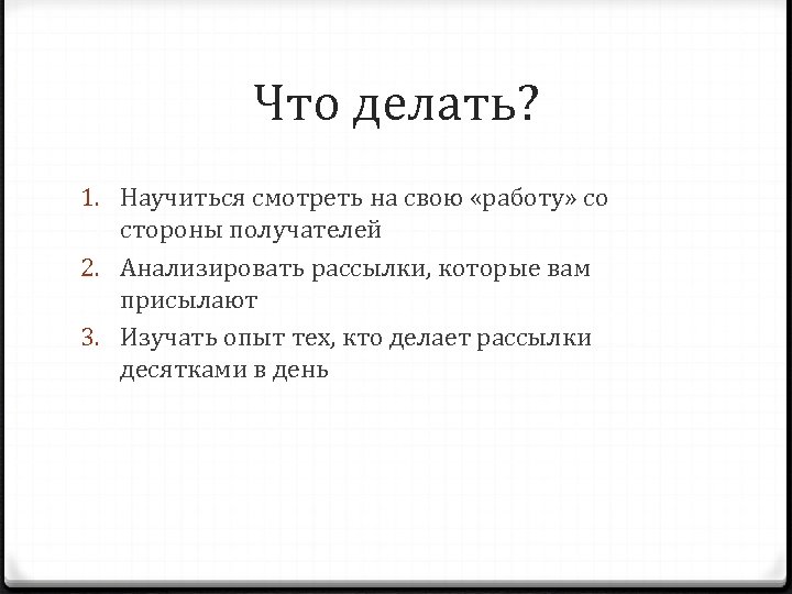 Что делать? 1. Научиться смотреть на свою «работу» со стороны получателей 2. Анализировать рассылки,