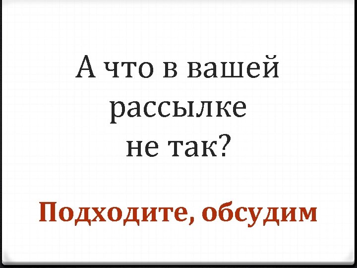 А что в вашей рассылке не так? Подходите, обсудим 