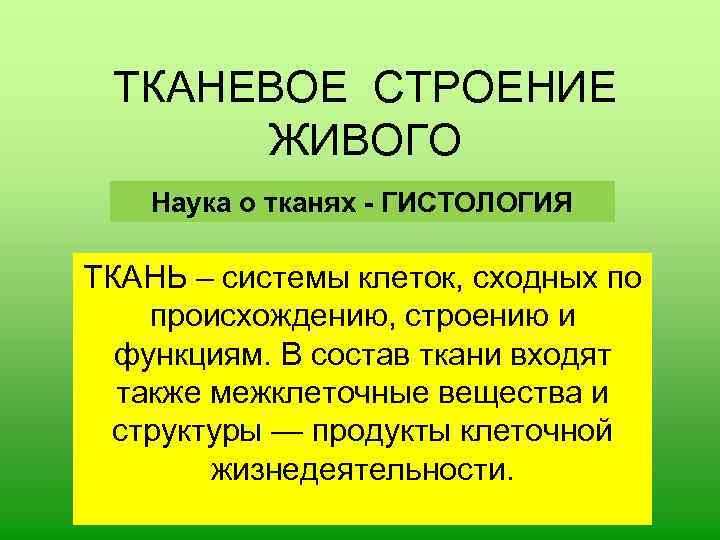 ТКАНЕВОЕ СТРОЕНИЕ ЖИВОГО Наука о тканях - ГИСТОЛОГИЯ ТКАНЬ – системы клеток, сходных по