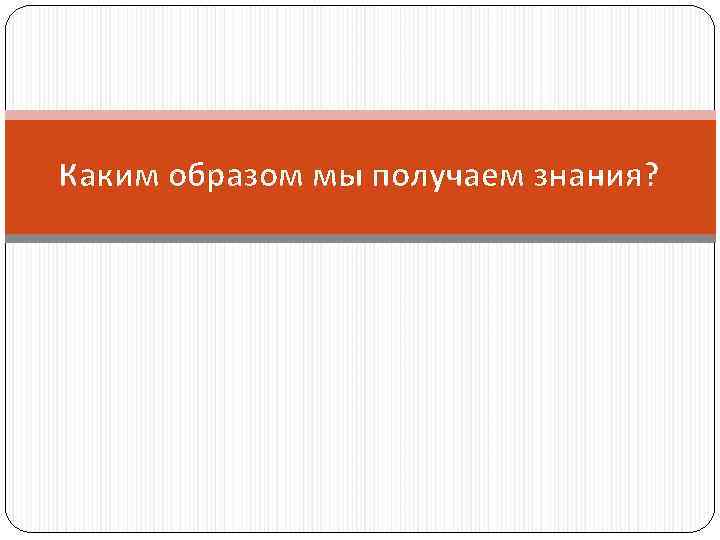 Каким образом мы получаем знания? 
