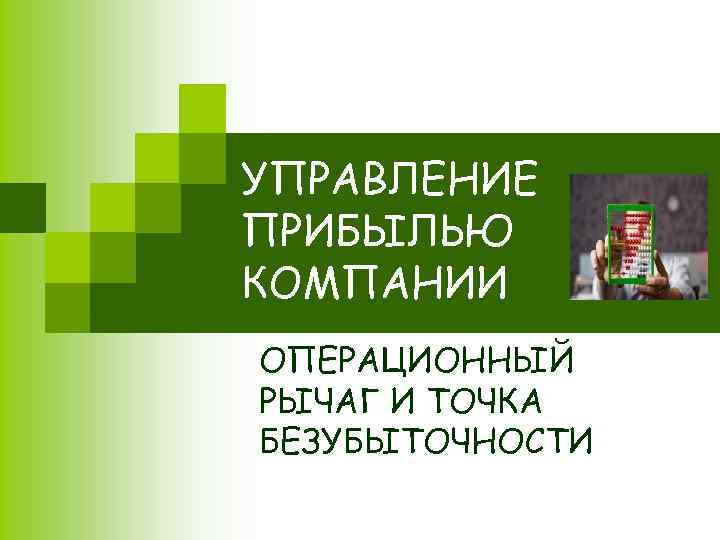 УПРАВЛЕНИЕ ПРИБЫЛЬЮ КОМПАНИИ ОПЕРАЦИОННЫЙ РЫЧАГ И ТОЧКА БЕЗУБЫТОЧНОСТИ 