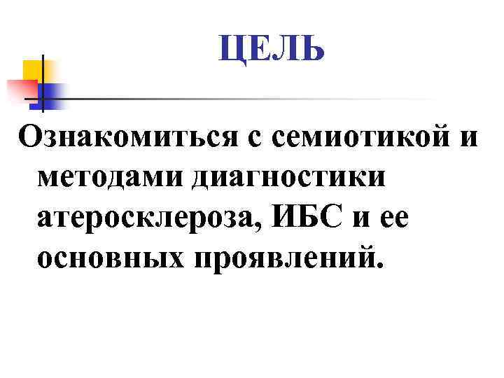 ЦЕЛЬ Ознакомиться с семиотикой и методами диагностики атеросклероза, ИБС и ее основных проявлений. 