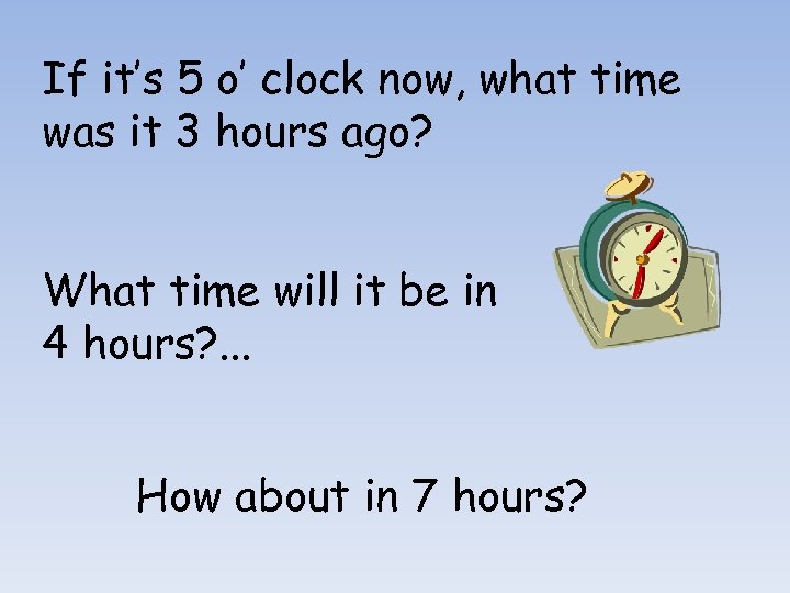 If it’s 5 o’ clock now, what time was it 3 hours ago? What