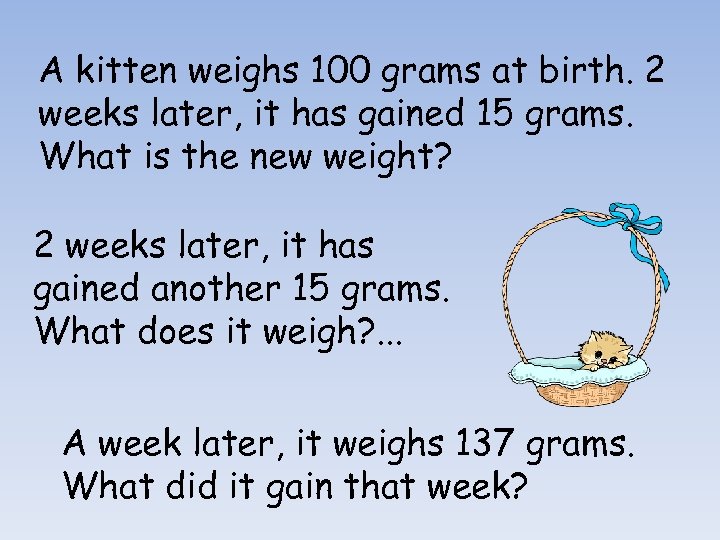 A kitten weighs 100 grams at birth. 2 weeks later, it has gained 15