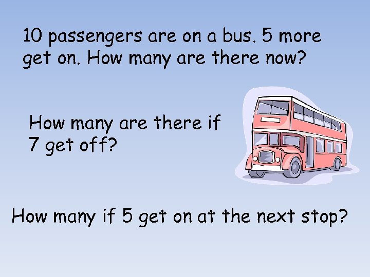 10 passengers are on a bus. 5 more get on. How many are there