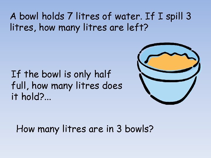 A bowl holds 7 litres of water. If I spill 3 litres, how many