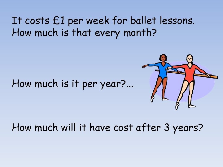 It costs £ 1 per week for ballet lessons. How much is that every