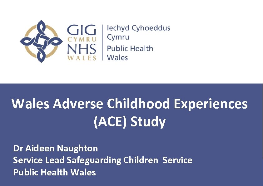 Wales Adverse Childhood Experiences (ACE) Study Dr Aideen Naughton Service Lead Safeguarding Children Service