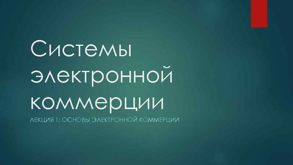 Системы электронной коммерции ЛЕКЦИЯ 1: ОСНОВЫ ЭЛЕКТРОННОЙ КОММЕРЦИИ 