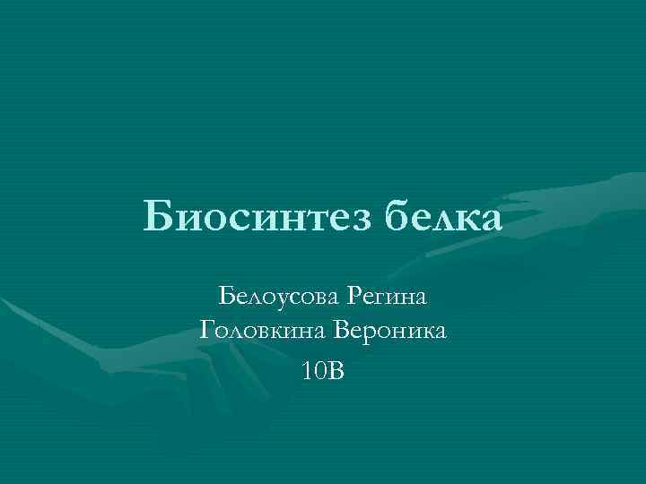 Биосинтез белка Белоусова Регина Головкина Вероника 10 В 