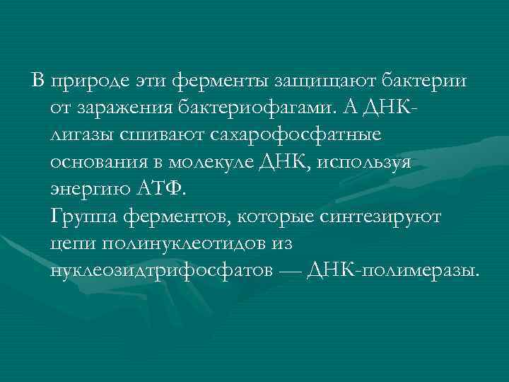 В природе эти ферменты защищают бактерии от заражения бактериофагами. А ДНКлигазы сшивают сахарофосфатные основания