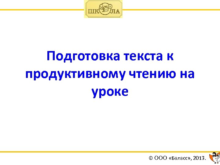 Подготовка текста к продуктивному чтению на уроке © ООО «Баласс» , 2013. 