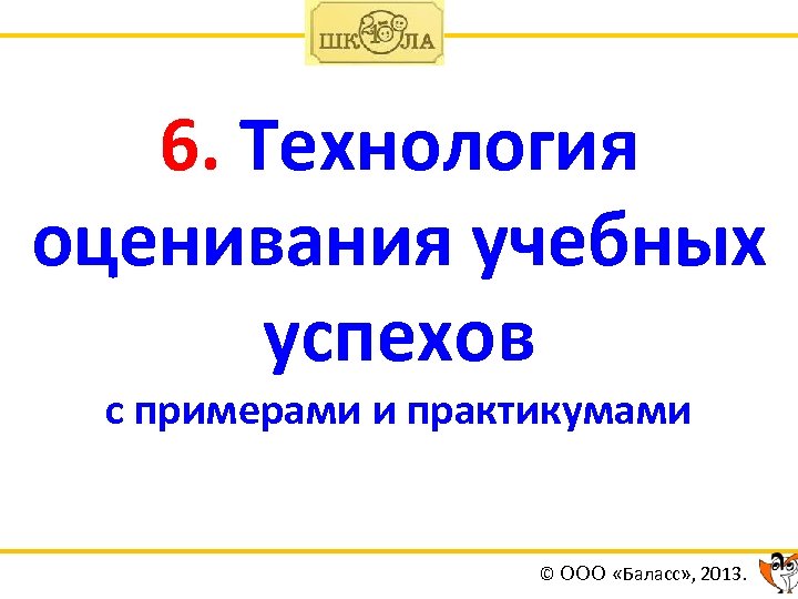 6. Технология оценивания учебных успехов с примерами и практикумами © ООО «Баласс» , 2013.