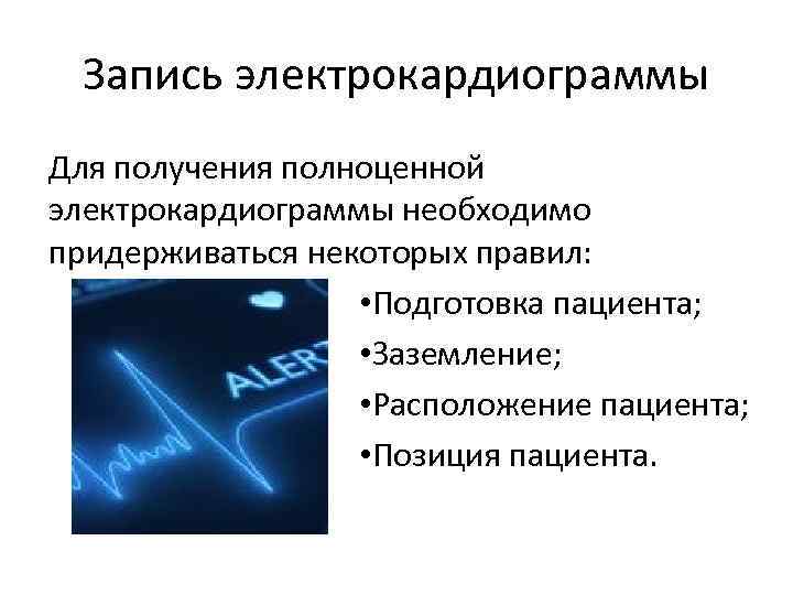 Запись электрокардиограммы Для получения полноценной электрокардиограммы необходимо придерживаться некоторых правил: • Подготовка пациента; •