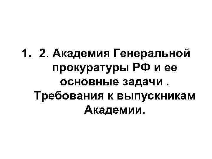 1. 2. Академия Генеральной прокуратуры РФ и ее основные задачи. Требования к выпускникам Академии.